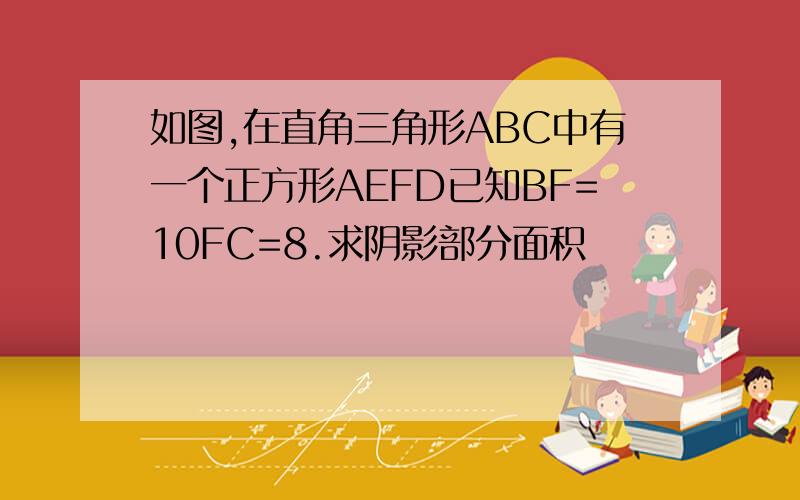 如图,在直角三角形ABC中有一个正方形AEFD已知BF=10FC=8.求阴影部分面积