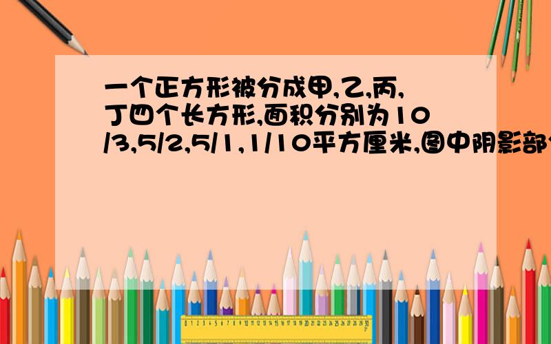 一个正方形被分成甲,乙,丙,丁四个长方形,面积分别为10/3,5/2,5/1,1/10平方厘米,图中阴影部分面积是一个小