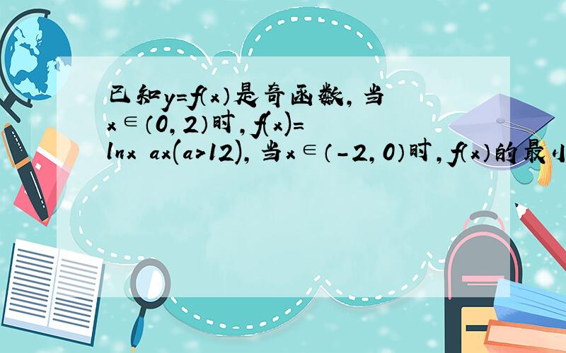 已知y=f（x）是奇函数，当x∈（0，2）时，f(x)＝lnx−ax(a＞12)，当x∈（-2，0）时，f（x）的最小值