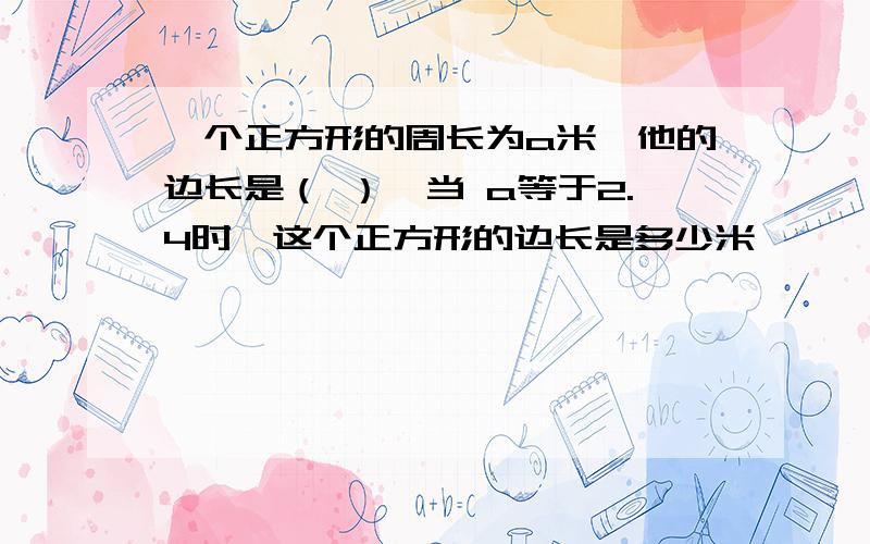 一个正方形的周长为a米,他的边长是（ ）,当 a等于2.4时,这个正方形的边长是多少米