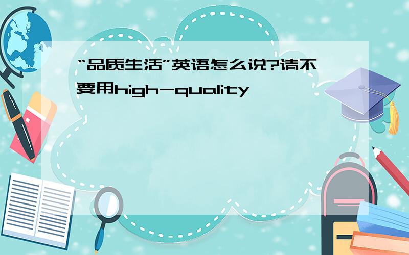 “品质生活”英语怎么说?请不要用high-quality