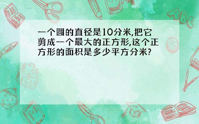 一个圆的直径是10分米,把它剪成一个最大的正方形,这个正方形的面积是多少平方分米?