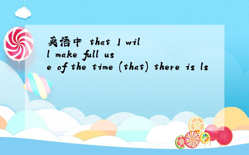 英语中 that I will make full use of the time (that) there is ls