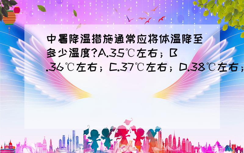 中暑降温措施通常应将体温降至多少温度?A.35℃左右；B.36℃左右；C.37℃左右；D.38℃左右；E.35℃以下.