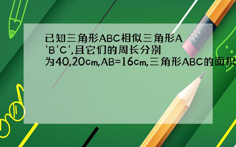 已知三角形ABC相似三角形A'B'C',且它们的周长分别为40,20cm,AB=16cm,三角形ABC的面积为36平方厘