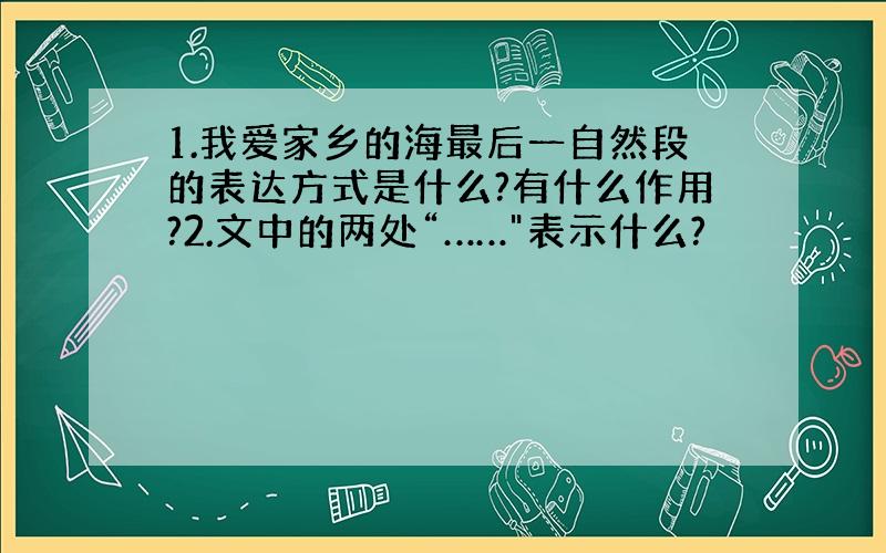 1.我爱家乡的海最后一自然段的表达方式是什么?有什么作用?2.文中的两处“……