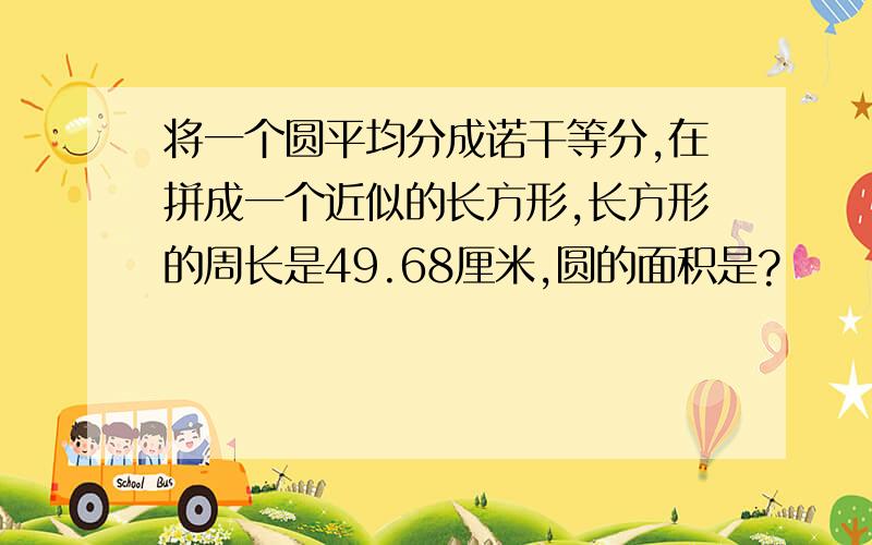 将一个圆平均分成诺干等分,在拼成一个近似的长方形,长方形的周长是49.68厘米,圆的面积是?