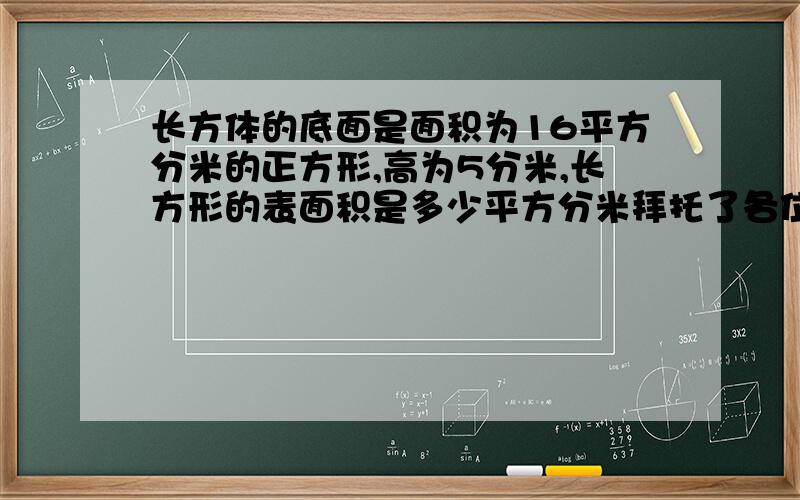 长方体的底面是面积为16平方分米的正方形,高为5分米,长方形的表面积是多少平方分米拜托了各位