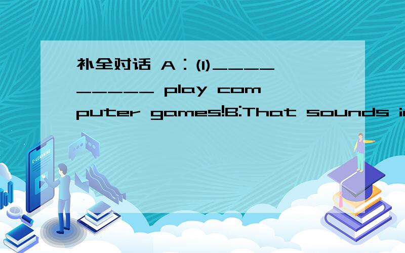 补全对话 A：(1)_________ play computer games!B:That sounds intere