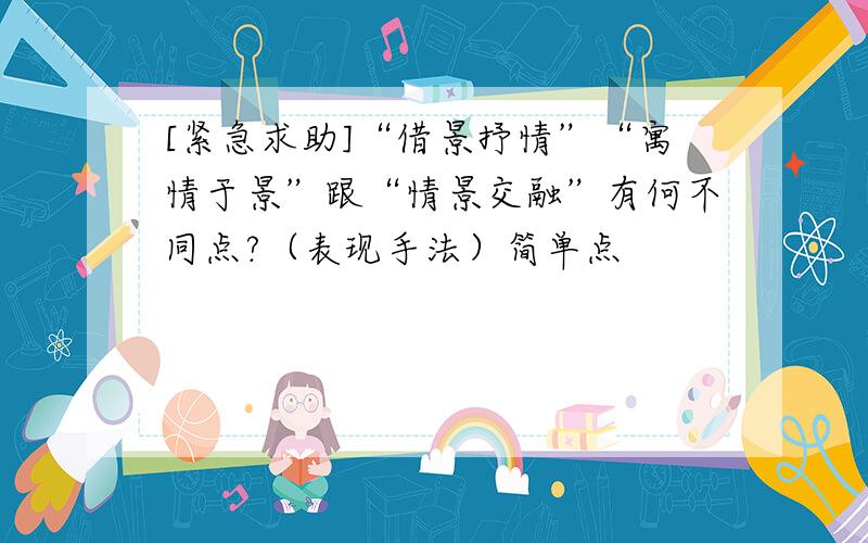 [紧急求助]“借景抒情”“寓情于景”跟“情景交融”有何不同点?（表现手法）简单点