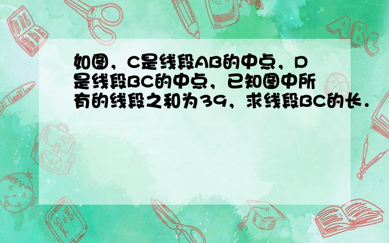 如图，C是线段AB的中点，D是线段BC的中点，已知图中所有的线段之和为39，求线段BC的长．