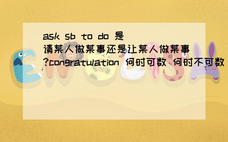 ask sb to do 是请某人做某事还是让某人做某事?congratulation 何时可数 何时不可数 请举例