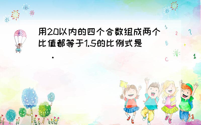 用20以内的四个合数组成两个比值都等于1.5的比例式是( ).