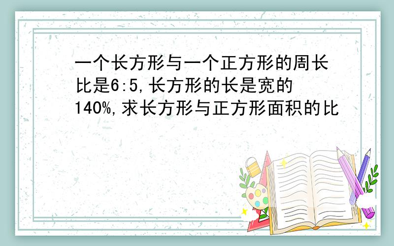 一个长方形与一个正方形的周长比是6:5,长方形的长是宽的140%,求长方形与正方形面积的比