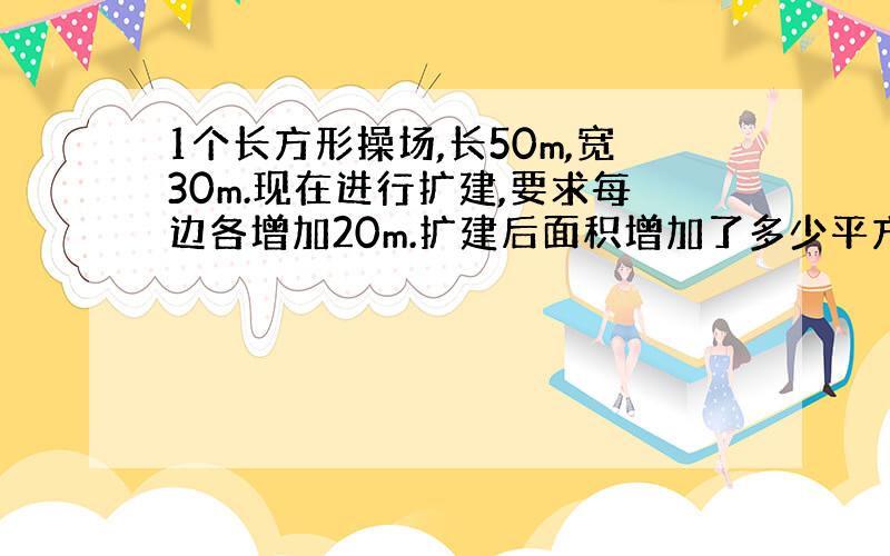 1个长方形操场,长50m,宽30m.现在进行扩建,要求每边各增加20m.扩建后面积增加了多少平方m?