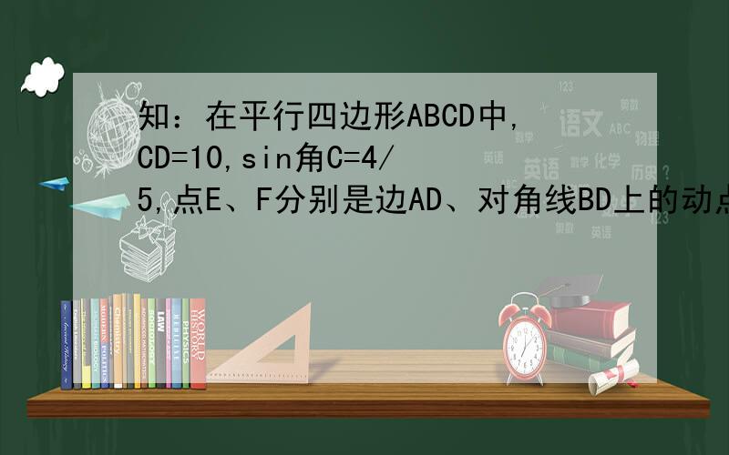 知：在平行四边形ABCD中,CD=10,sin角C=4/5,点E、F分别是边AD、对角线BD上的动点（点E与A、D不重合