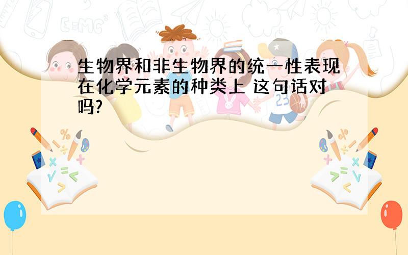 生物界和非生物界的统一性表现在化学元素的种类上 这句话对吗?