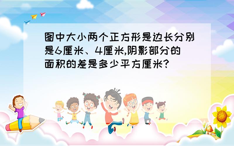 图中大小两个正方形是边长分别是6厘米、4厘米,阴影部分的面积的差是多少平方厘米?