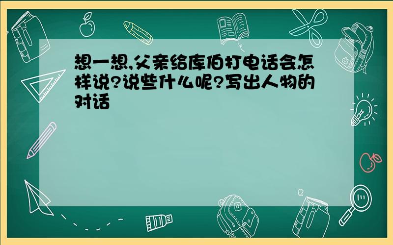 想一想,父亲给库伯打电话会怎样说?说些什么呢?写出人物的对话