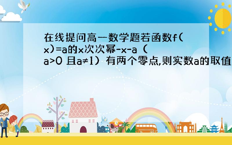 在线提问高一数学题若函数f(x)=a的x次次幂-x-a（a>0 且a≠1）有两个零点,则实数a的取值范围时———————