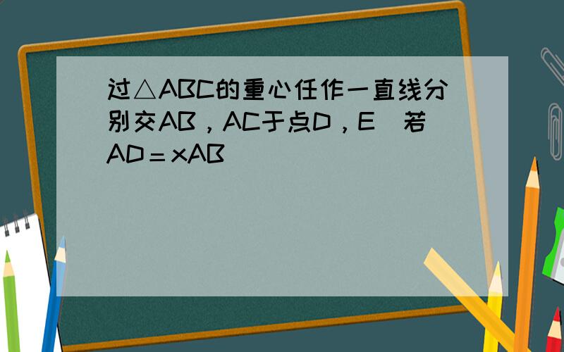 过△ABC的重心任作一直线分别交AB，AC于点D，E．若AD＝xAB