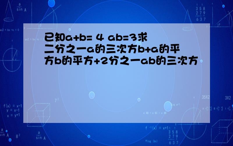 已知a+b= 4 ab=3求二分之一a的三次方b+a的平方b的平方+2分之一ab的三次方