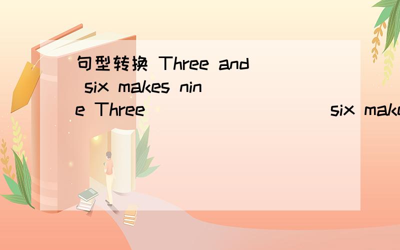 句型转换 Three and six makes nine Three ____ _____six makes nine