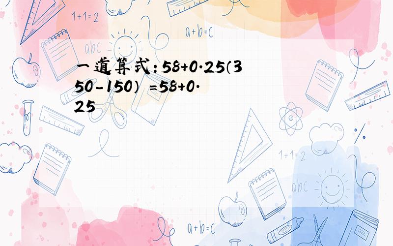 一道算式：58+0.25（350-150） =58+0.25