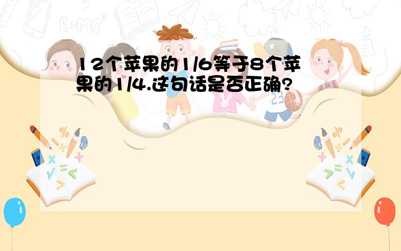 12个苹果的1/6等于8个苹果的1/4.这句话是否正确?