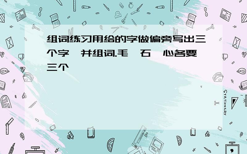 组词练习用给的字做偏旁写出三个字,并组词.毛、石、心各要三个