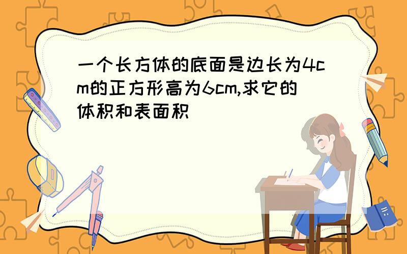 一个长方体的底面是边长为4cm的正方形高为6cm,求它的体积和表面积