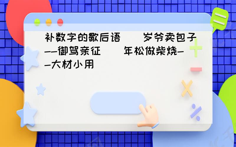 补数字的歇后语()岁爷卖包子--御驾亲征()年松做柴烧--大材小用