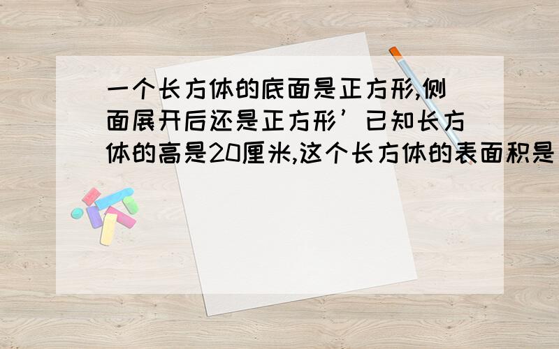 一个长方体的底面是正方形,侧面展开后还是正方形’已知长方体的高是20厘米,这个长方体的表面积是多少?