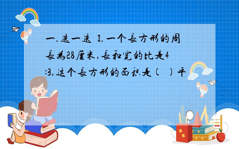 一.选一选 ⒈一个长方形的周长为28厘米,长和宽的比是4:3,这个长方形的面积是( )平