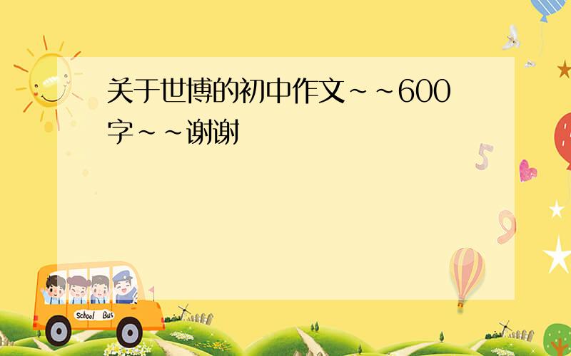 关于世博的初中作文~~600字~~谢谢