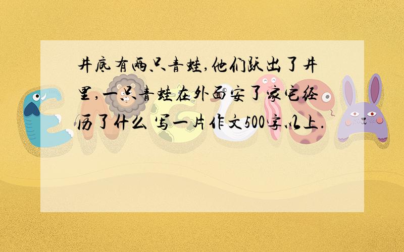 井底有两只青蛙,他们跃出了井里,一只青蛙在外面安了家它经历了什么 写一片作文500字以上.