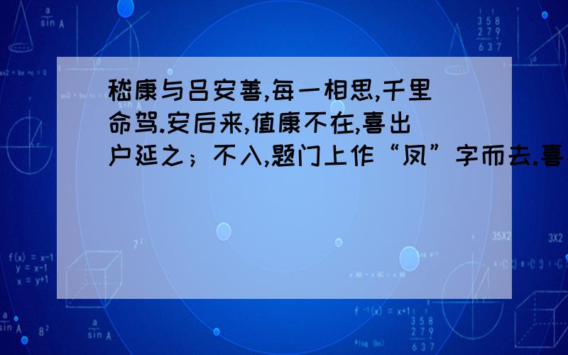 嵇康与吕安善,每一相思,千里命驾.安后来,值康不在,喜出户延之；不入,题门上作“凤”字而去.喜不觉