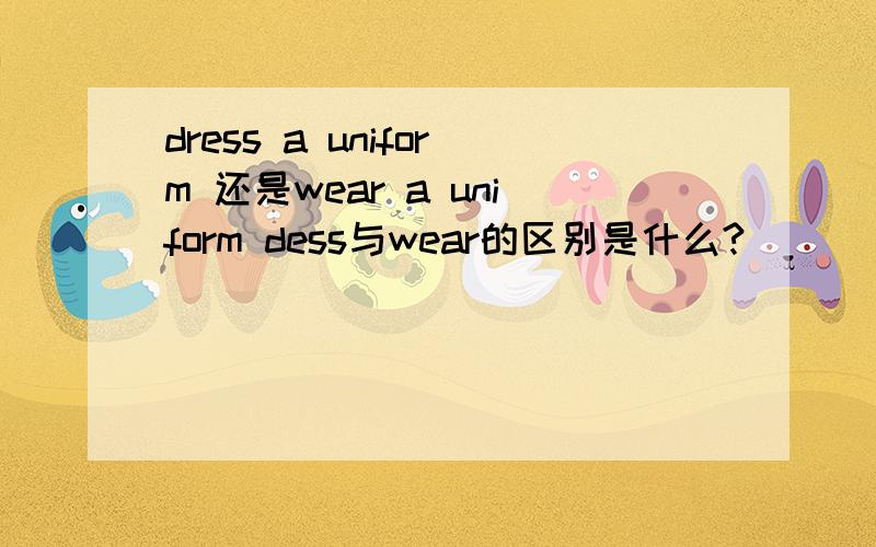 dress a uniform 还是wear a uniform dess与wear的区别是什么?