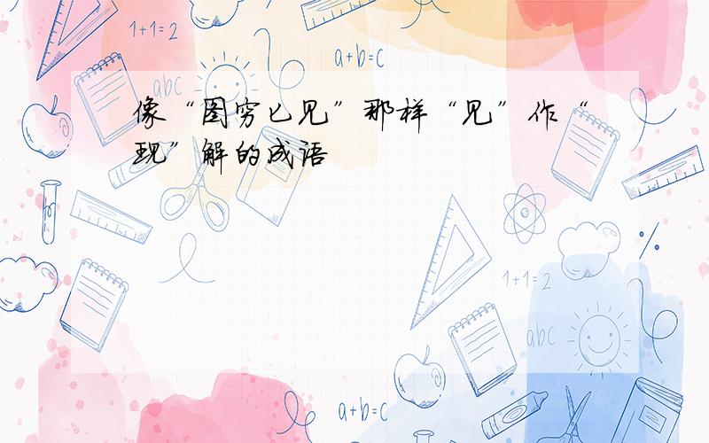 像“图穷匕见”那样“见”作“现”解的成语