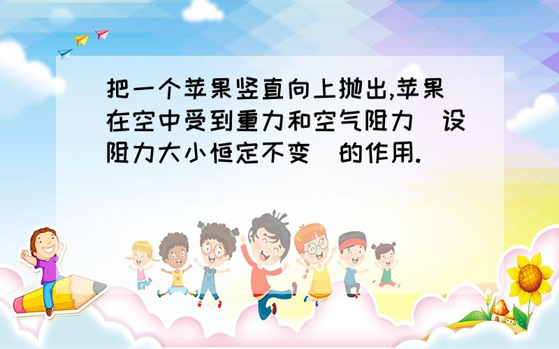 把一个苹果竖直向上抛出,苹果在空中受到重力和空气阻力（设阻力大小恒定不变）的作用.