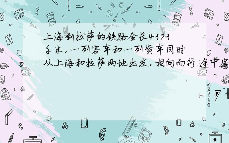 上海到拉萨的铁路全长4373千米,一列客车和一列货车同时从上海和拉萨两地出发,相向而行.途中客车因上下客共停靠一小时,结