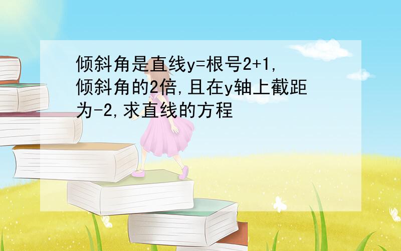 倾斜角是直线y=根号2+1,倾斜角的2倍,且在y轴上截距为-2,求直线的方程