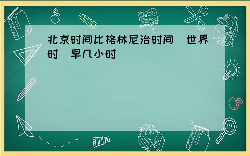 北京时间比格林尼治时间(世界时)早几小时