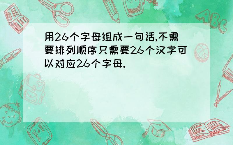 用26个字母组成一句话,不需要排列顺序只需要26个汉字可以对应26个字母.