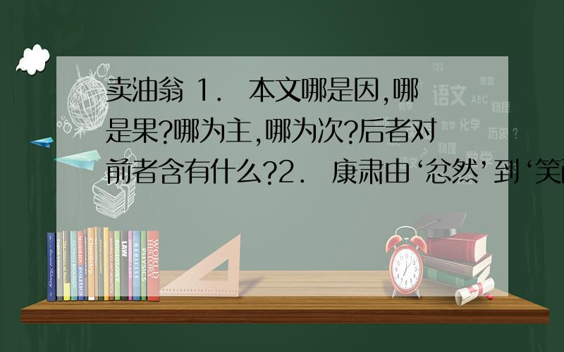 卖油翁 1． 本文哪是因,哪是果?哪为主,哪为次?后者对前者含有什么?2． 康肃由‘忿然’到‘笑而遣之