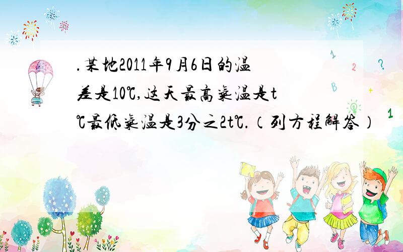 .某地2011年9月6日的温差是10℃,这天最高气温是t℃最低气温是3分之2t℃.（列方程解答）