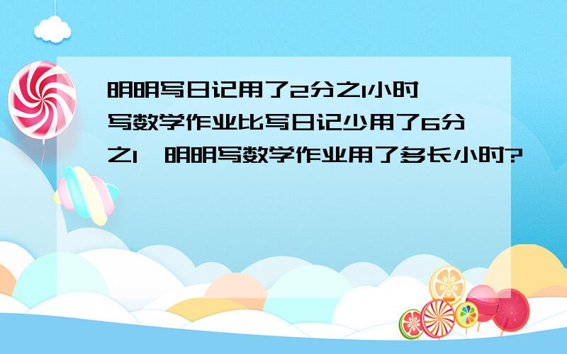 明明写日记用了2分之1小时 写数学作业比写日记少用了6分之1,明明写数学作业用了多长小时?