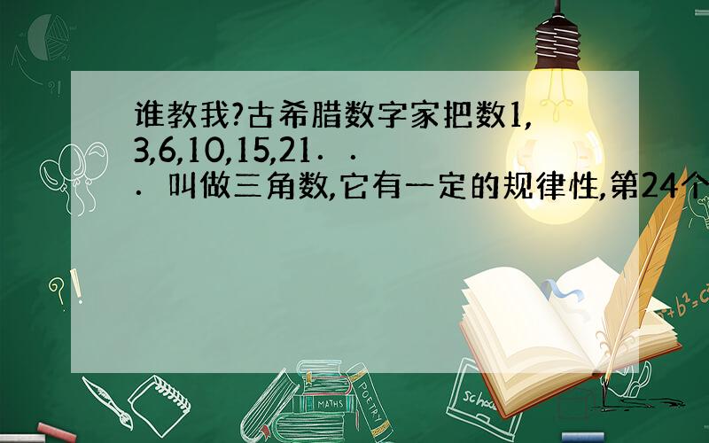 谁教我?古希腊数字家把数1,3,6,10,15,21．．．叫做三角数,它有一定的规律性,第24个三角形数与第22个三角形