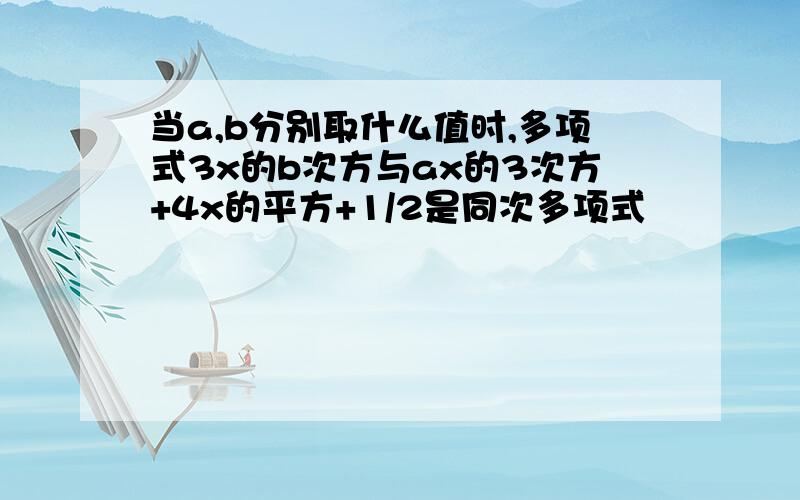 当a,b分别取什么值时,多项式3x的b次方与ax的3次方+4x的平方+1/2是同次多项式