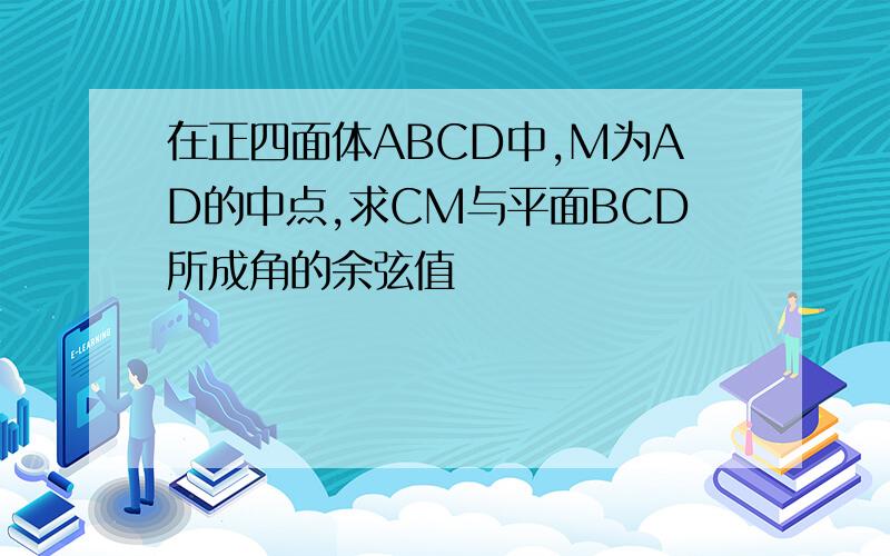 在正四面体ABCD中,M为AD的中点,求CM与平面BCD所成角的余弦值